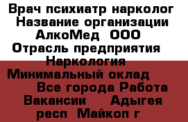 Врач психиатр-нарколог › Название организации ­ АлкоМед, ООО › Отрасль предприятия ­ Наркология › Минимальный оклад ­ 90 000 - Все города Работа » Вакансии   . Адыгея респ.,Майкоп г.